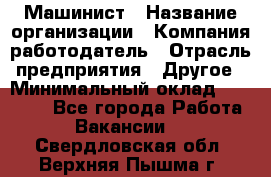 Машинист › Название организации ­ Компания-работодатель › Отрасль предприятия ­ Другое › Минимальный оклад ­ 21 000 - Все города Работа » Вакансии   . Свердловская обл.,Верхняя Пышма г.